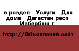  в раздел : Услуги » Для дома . Дагестан респ.,Избербаш г.